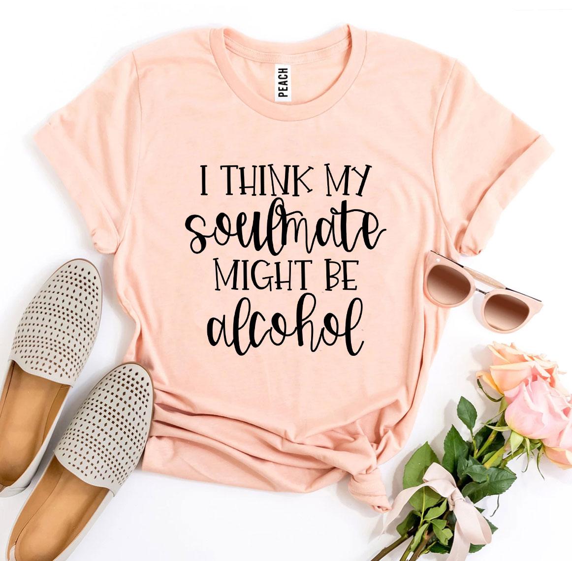 I Think My Soulmate Might Be Alcohol T-shirt